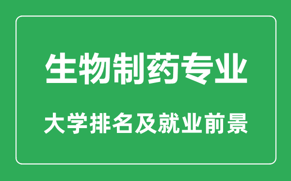 生物制藥專業(yè)大學(xué)排名,生物制藥專業(yè)學(xué)什么,就業(yè)前景怎么樣