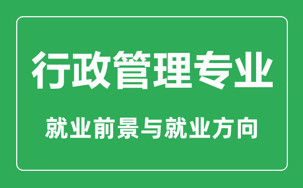 行政管理專業(yè)大學(xué)排名,行政管理專業(yè)學(xué)什么,就業(yè)前景怎么樣