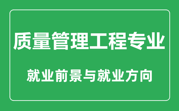 質(zhì)量管理工程專(zhuān)業(yè)怎么樣,質(zhì)量管理工程專(zhuān)業(yè)主要學(xué)什么,就業(yè)前景怎么樣