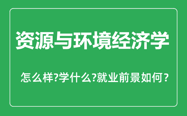 資源與環(huán)境經(jīng)濟學專業(yè)怎么樣,資源與環(huán)境經(jīng)濟學專業(yè)主要學什么,就業(yè)前景怎么樣
