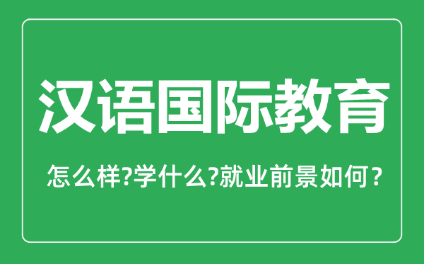 漢語(yǔ)國(guó)際教育專業(yè)怎么樣,漢語(yǔ)國(guó)際教育專業(yè)主要學(xué)什么,就業(yè)前景怎么樣