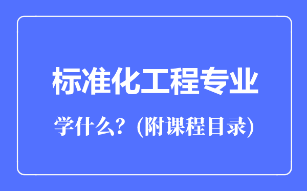 標(biāo)準(zhǔn)化工程專業(yè)主要學(xué)什么(附課程目錄)
