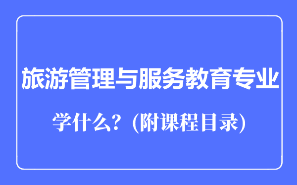 旅游管理與服務(wù)教育專業(yè)主要學(xué)什么(附課程目錄)