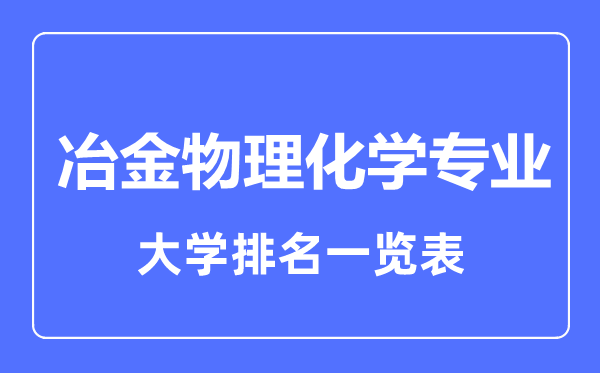 2023年全國冶金物理化學(xué)專業(yè)大學(xué)排名一覽表
