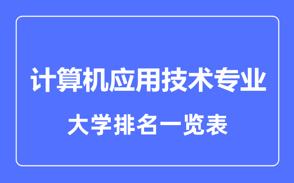 2023年全國(guó)計(jì)算機(jī)應(yīng)用技術(shù)專(zhuān)業(yè)大學(xué)排名一覽表