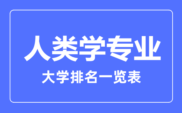 2023年全國(guó)人類學(xué)專業(yè)大學(xué)排名一覽表