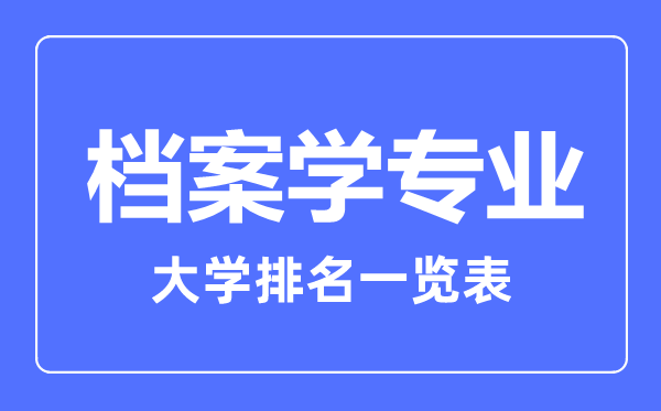 2023年全國(guó)檔案學(xué)專業(yè)大學(xué)排名一覽表