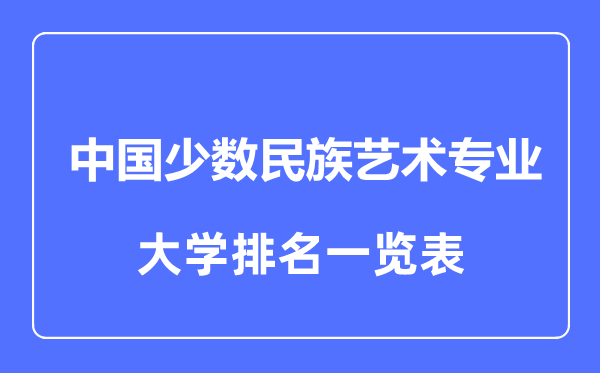 2023年全國中國少數(shù)民族藝術(shù)專業(yè)大學(xué)排名一覽表