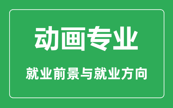 動畫專業(yè)怎么樣,動畫專業(yè)主要學什么,就業(yè)前景怎么樣