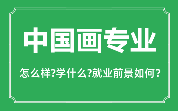 中國(guó)畫專業(yè)怎么樣,中國(guó)畫專業(yè)主要學(xué)什么,就業(yè)前景怎么樣