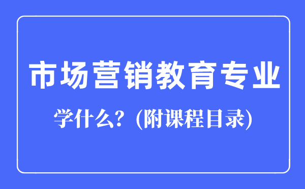 市場(chǎng)營(yíng)銷教育專業(yè)主要學(xué)什么(附課程目錄)