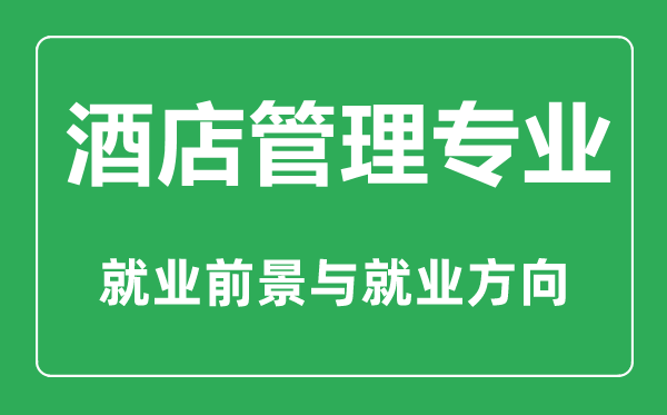 酒店管理專(zhuān)業(yè)怎么樣,酒店管理專(zhuān)業(yè)主要學(xué)什么,就業(yè)前景怎么樣