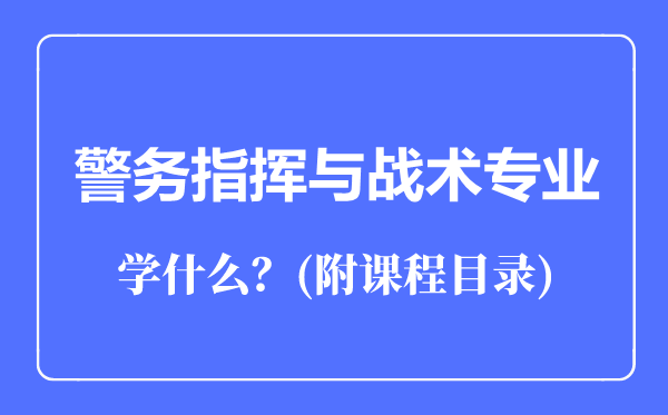 警務(wù)指揮與戰(zhàn)術(shù)專業(yè)主要學(xué)什么(附課程目錄)