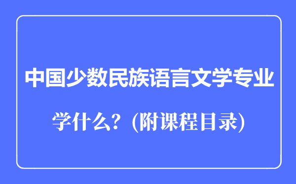 中國(guó)少數(shù)民族語(yǔ)言文學(xué)專業(yè)主要學(xué)什么(附課程目錄)