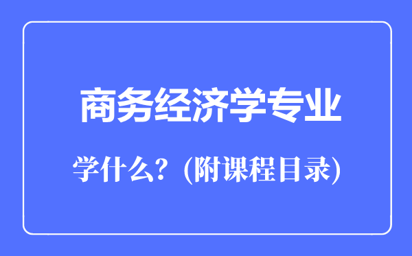 商務(wù)經(jīng)濟(jì)學(xué)專業(yè)主要學(xué)什么(附課程目錄)
