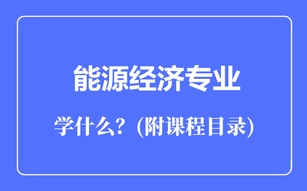 能源經(jīng)濟專業(yè)主要學什么(附課程目錄)