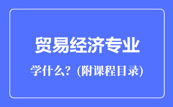 貿(mào)易經(jīng)濟專業(yè)主要學什么(附課程目錄)