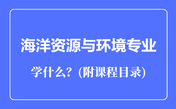 海洋資源與環(huán)境專業(yè)主要學(xué)什么(附課程目錄)