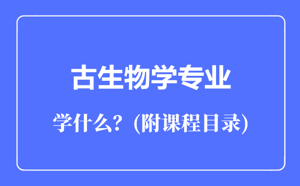 古生物學(xué)專業(yè)主要學(xué)什么(附課程目錄)