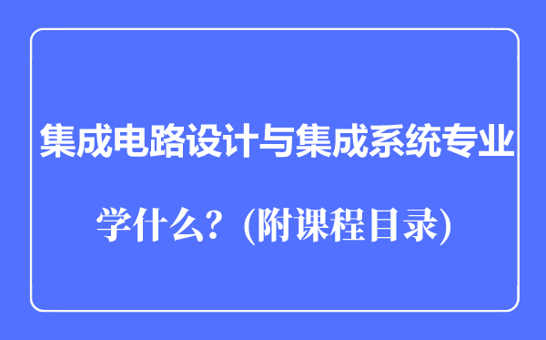 集成電路設(shè)計與集成系統(tǒng)專業(yè)主要學(xué)什么(附課程目錄)