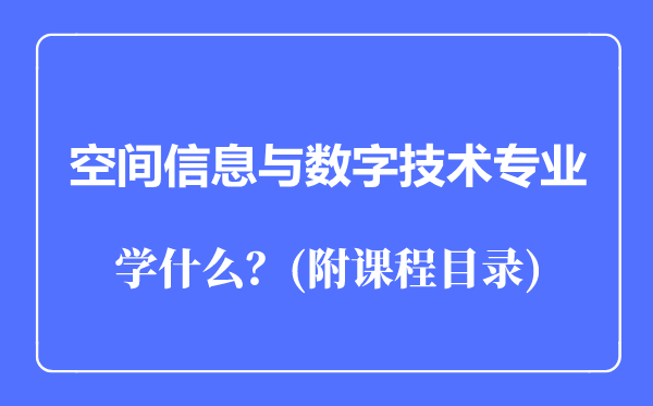 空間信息與數(shù)字技術專業(yè)主要學什么（附課程目錄）