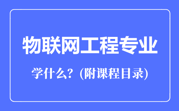 物聯(lián)網(wǎng)工程專業(yè)主要學(xué)什么(附課程目錄)