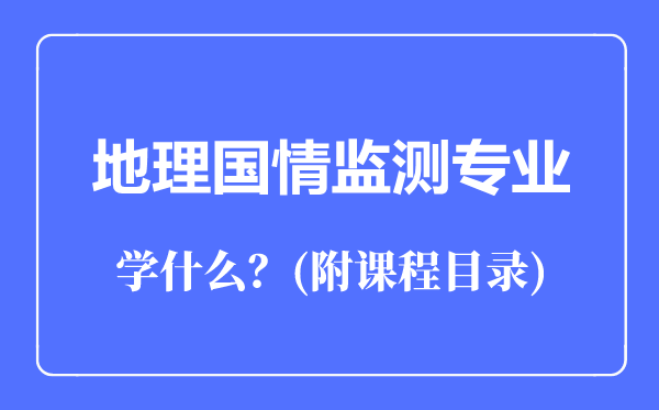 地理國(guó)情監(jiān)測(cè)專業(yè)主要學(xué)什么(附課程目錄)
