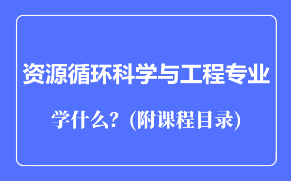資源循環(huán)科學(xué)與工程專業(yè)主要學(xué)什么(附課程目錄)