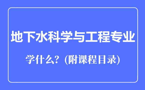 地下水科學(xué)與工程專業(yè)主要學(xué)什么(附課程目錄)