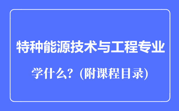 特種能源技術(shù)與工程專業(yè)主要學(xué)什么(附課程目錄)