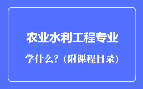 農(nóng)業(yè)水利工程專業(yè)主要學(xué)什么(附課程目錄)