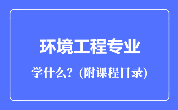 環(huán)境工程專業(yè)主要學(xué)什么(附課程目錄)
