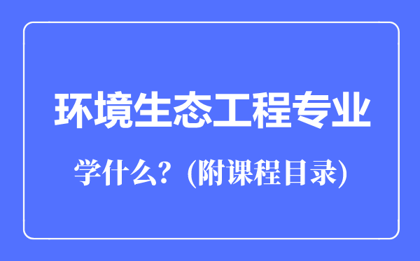 環(huán)境生態(tài)工程專業(yè)主要學(xué)什么(附課程目錄)