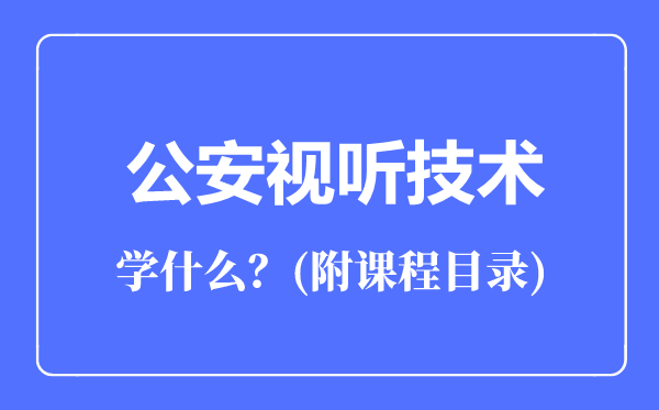 公安視聽(tīng)技術(shù)專業(yè)主要學(xué)什么(附課程目錄)