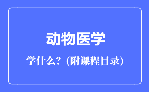 動(dòng)物醫(yī)學(xué)專業(yè)主要學(xué)什么(附課程目錄)