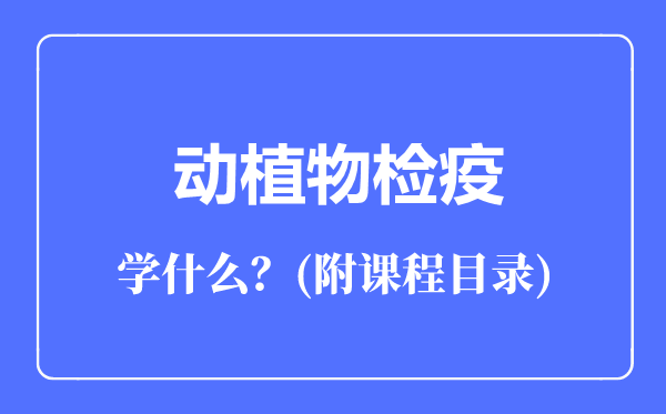 動(dòng)植物檢疫專業(yè)主要學(xué)什么(附課程目錄)
