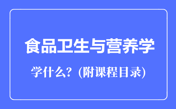 食品衛(wèi)生與營養(yǎng)學(xué)專業(yè)主要學(xué)什么(附課程目錄)