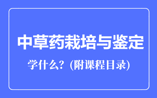 中草藥栽培與鑒定專(zhuān)業(yè)主要學(xué)什么(附課程目錄)