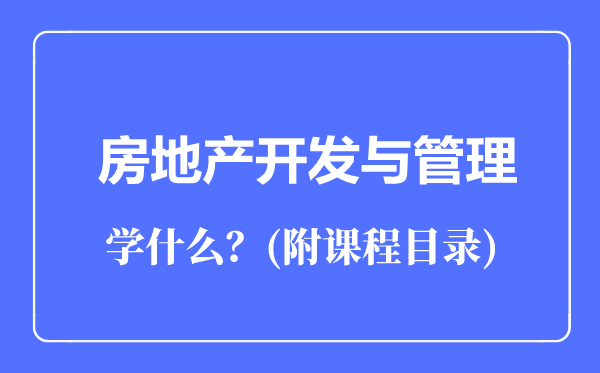 房地產(chǎn)開發(fā)與管理專業(yè)主要學(xué)什么(附課程目錄)