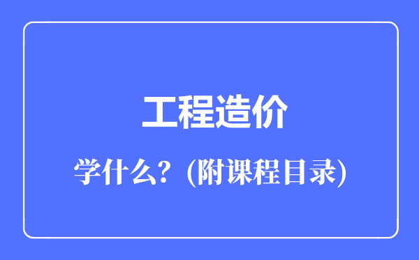 工程造價(jià)專業(yè)主要學(xué)什么(附課程目錄)