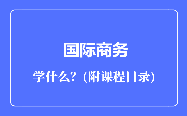國際商務(wù)專業(yè)主要學(xué)什么(附課程目錄)