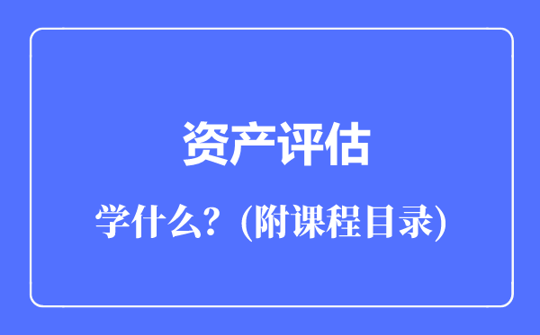 資產(chǎn)評(píng)估專業(yè)主要學(xué)什么(附課程目錄)