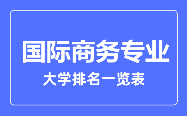 2023年全國(guó)國(guó)際商務(wù)專業(yè)大學(xué)排名一覽表