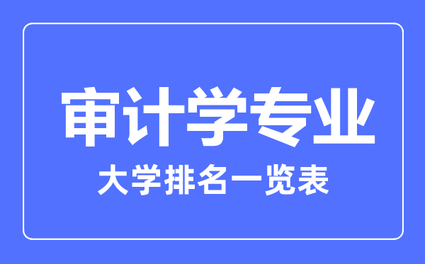 2023年全國審計(jì)學(xué)專業(yè)大學(xué)排名一覽表