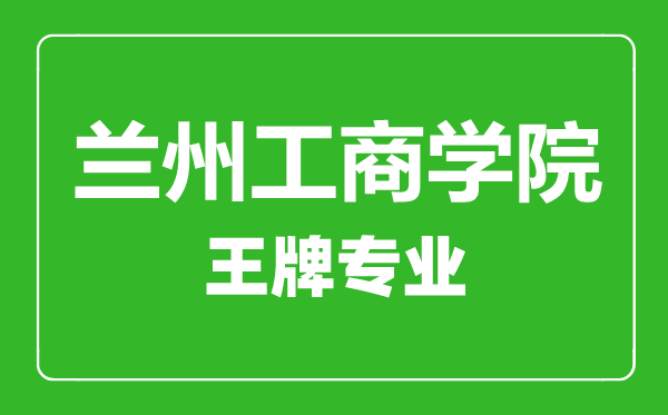 蘭州工商學(xué)院王牌專業(yè)有哪些,蘭州工商學(xué)院最好的專業(yè)是什么