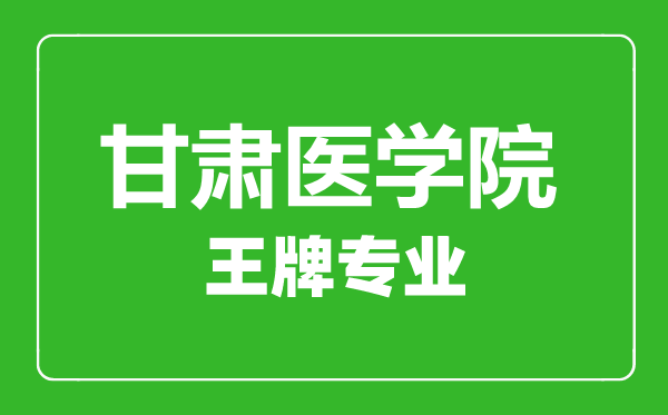 甘肅醫(yī)學(xué)院王牌專業(yè)有哪些,甘肅醫(yī)學(xué)院最好的專業(yè)是什么