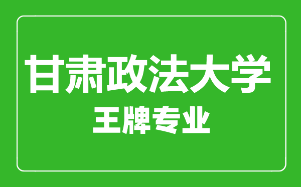 甘肅政法大學王牌專業(yè)有哪些,甘肅政法大學最好的專業(yè)是什么