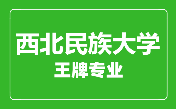 西北民族大學(xué)王牌專業(yè)有哪些,西北民族大學(xué)最好的專業(yè)是什么