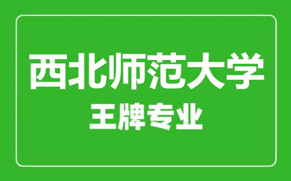 西北師范大學王牌專業(yè)有哪些,西北師范大學最好的專業(yè)是什么