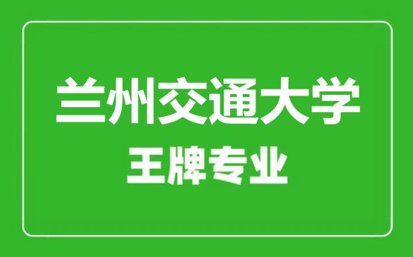 蘭州交通大學王牌專業(yè)有哪些,蘭州交通大學最好的專業(yè)是什么